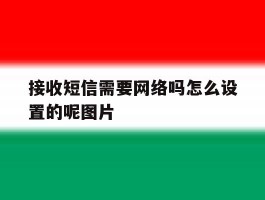 接收短信需要网络吗怎么设置的呢图片的简单介绍