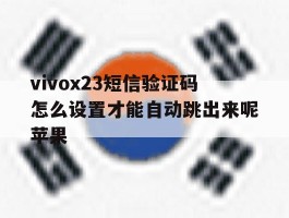 关于vivox23短信验证码怎么设置才能自动跳出来呢苹果的信息