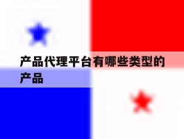 产品代理平台有哪些类型的产品