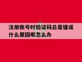 包含注册账号时验证码总是错误什么原因呢怎么办的词条