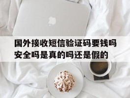 国外接收短信验证码要钱吗安全吗是真的吗还是假的的简单介绍