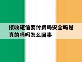 关于接收短信要付费吗安全吗是真的吗吗怎么回事的信息
