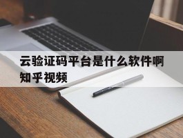 云验证码平台是什么软件啊知乎视频
