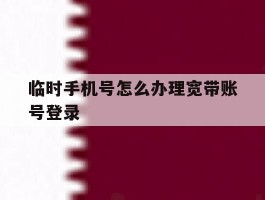 临时手机号怎么办理宽带账号登录
