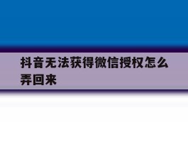 抖音无法获得微信授权怎么弄回来