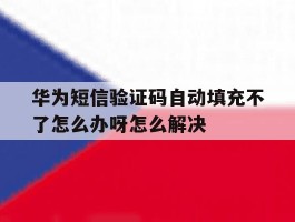 包含华为短信验证码自动填充不了怎么办呀怎么解决的词条