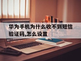 华为手机为什么收不到短信验证码,怎么设置