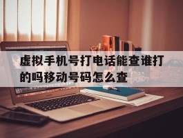 包含虚拟手机号打电话能查谁打的吗移动号码怎么查的词条