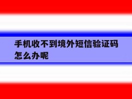 手机收不到境外短信验证码怎么办呢