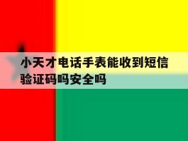 小天才电话手表能收到短信验证码吗安全吗的简单介绍