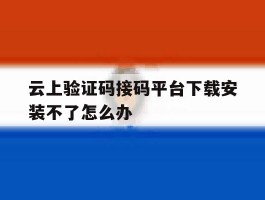 关于云上验证码接码平台下载安装不了怎么办的信息