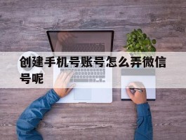 创建手机号账号怎么弄微信号呢