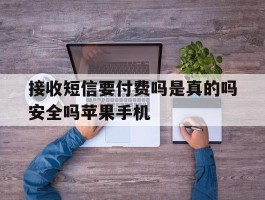 包含接收短信要付费吗是真的吗安全吗苹果手机的词条