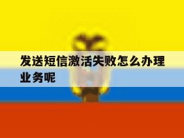 发送短信激活失败怎么办理业务呢