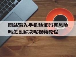 网站输入手机验证码有风险吗怎么解决呢视频教程的简单介绍