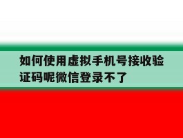 如何使用虚拟手机号接收验证码呢微信登录不了
