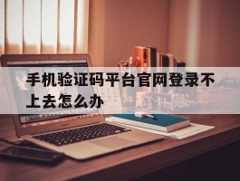 手机验证码平台官网登录不上去怎么办
