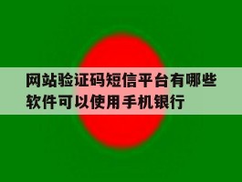 关于网站验证码短信平台有哪些软件可以使用手机银行的信息