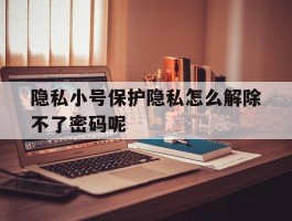 隐私小号保护隐私怎么解除不了密码呢