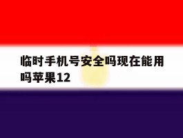 包含临时手机号安全吗现在能用吗苹果12的词条