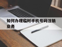 如何办理临时手机号码注销业务