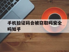 手机验证码会被窃取吗安全吗知乎