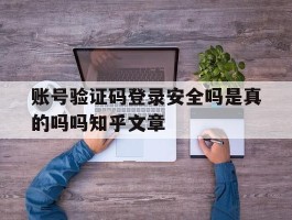 包含账号验证码登录安全吗是真的吗吗知乎文章的词条