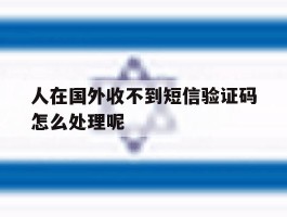 人在国外收不到短信验证码怎么处理呢