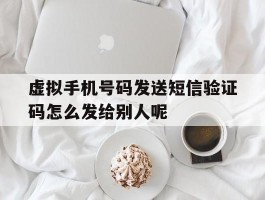 虚拟手机号码发送短信验证码怎么发给别人呢