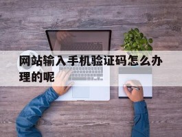 网站输入手机验证码怎么办理的呢