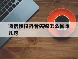微信授权抖音失败怎么回事儿呀