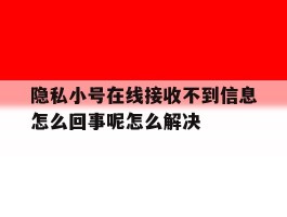隐私小号在线接收不到信息怎么回事呢怎么解决的简单介绍
