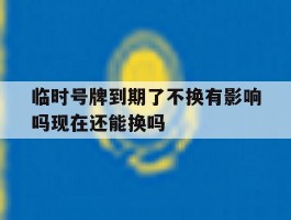 临时号牌到期了不换有影响吗现在还能换吗的简单介绍
