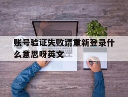 账号验证失败请重新登录什么意思呀英文
