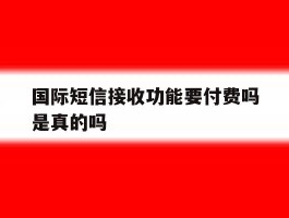 国际短信接收功能要付费吗是真的吗