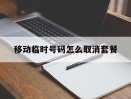 移动临时号码怎么取消套餐