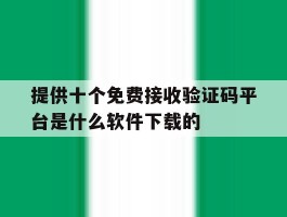 提供十个免费接收验证码平台是什么软件下载的的简单介绍