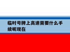 临时号牌上高速需要什么手续呢现在