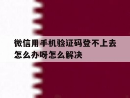 微信用手机验证码登不上去怎么办呀怎么解决