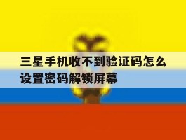 包含三星手机收不到验证码怎么设置密码解锁屏幕的词条