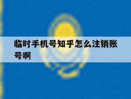 临时手机号知乎怎么注销账号啊