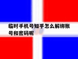 包含临时手机号知乎怎么解绑账号和密码呢的词条
