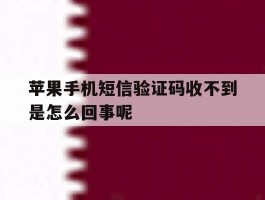 苹果手机短信验证码收不到是怎么回事呢的简单介绍