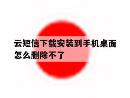 云短信下载安装到手机桌面怎么删除不了