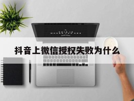 抖音上微信授权失败为什么