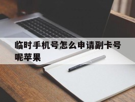 临时手机号怎么申请副卡号呢苹果的简单介绍