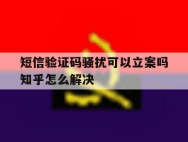 短信验证码骚扰可以立案吗知乎怎么解决
