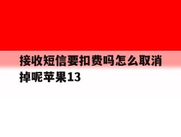 接收短信要扣费吗怎么取消掉呢苹果13的简单介绍