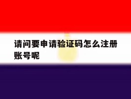 请问要申请验证码怎么注册账号呢