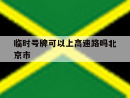 临时号牌可以上高速路吗北京市